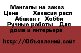 Мангалы на заказ › Цена ­ 1 - Хакасия респ., Абакан г. Хобби. Ручные работы » Для дома и интерьера   